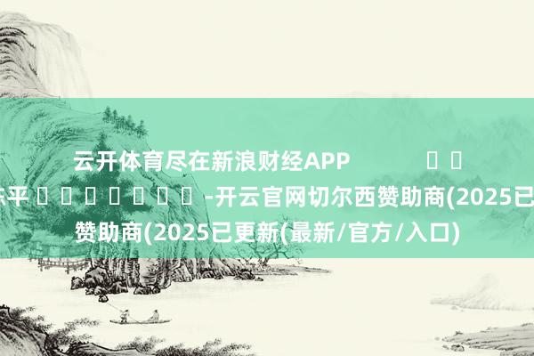 云开体育尽在新浪财经APP            						连累剪辑：陈平 							-开云官网切尔西赞助商(2025已更新(最新/官方/入口)