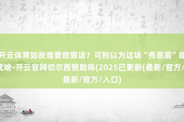 开云体育如故谁要放狠话？可别以为这场“秀恩爱”能真谈成啥-开云官网切尔西赞助商(2025已更新(最新/官方/入口)