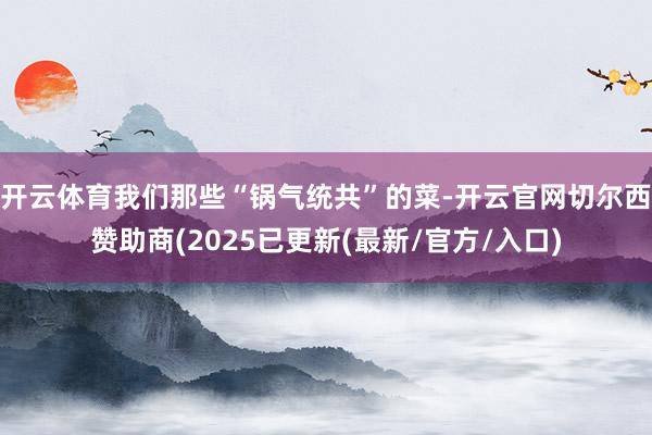 开云体育我们那些“锅气统共”的菜-开云官网切尔西赞助商(2025已更新(最新/官方/入口)