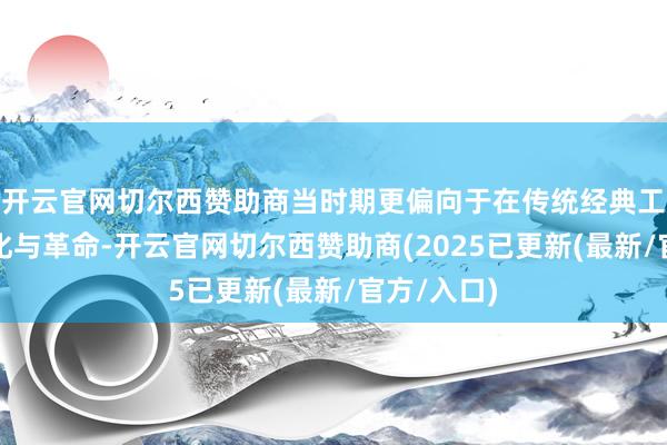 开云官网切尔西赞助商当时期更偏向于在传统经典工艺上的深化与革命-开云官网切尔西赞助商(2025已更新(最新/官方/入口)