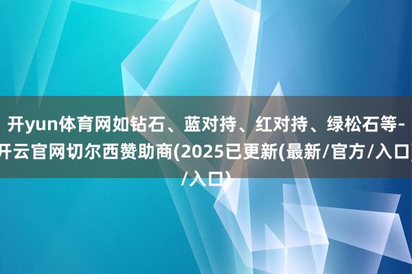 开yun体育网如钻石、蓝对持、红对持、绿松石等-开云官网切尔西赞助商(2025已更新(最新/官方/入口)