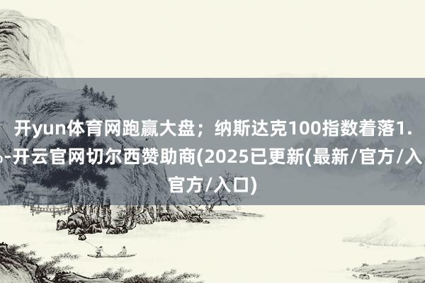 开yun体育网跑赢大盘；纳斯达克100指数着落1.3%-开云官网切尔西赞助商(2025已更新(最新/官方/入口)