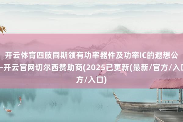 开云体育 四肢同期领有功率器件及功率IC的遐想公司-开云官网切尔西赞助商(2025已更新(最新/官方/入口)