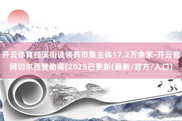 开云体育桂溪街谈领有市集主体17.2万余家-开云官网切尔西赞助商(2025已更新(最新/官方/入口)