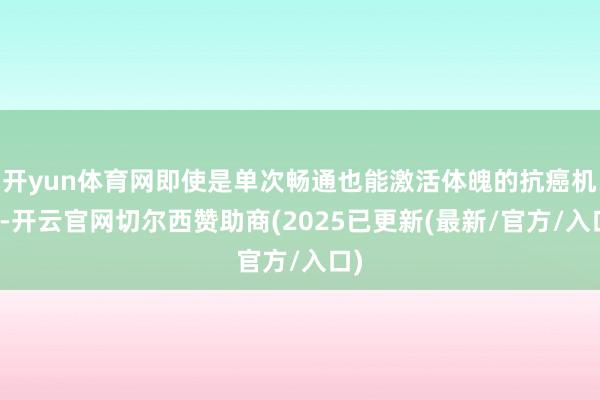 开yun体育网即使是单次畅通也能激活体魄的抗癌机制-开云官网切尔西赞助商(2025已更新(最新/官方/入口)