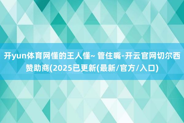 开yun体育网懂的王人懂~ 管住嘴-开云官网切尔西赞助商(2025已更新(最新/官方/入口)