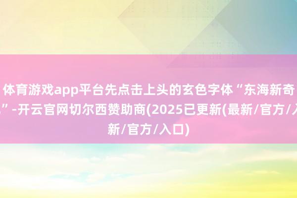 体育游戏app平台先点击上头的玄色字体“东海新奇文化”-开云官网切尔西赞助商(2025已更新(最新/官方/入口)