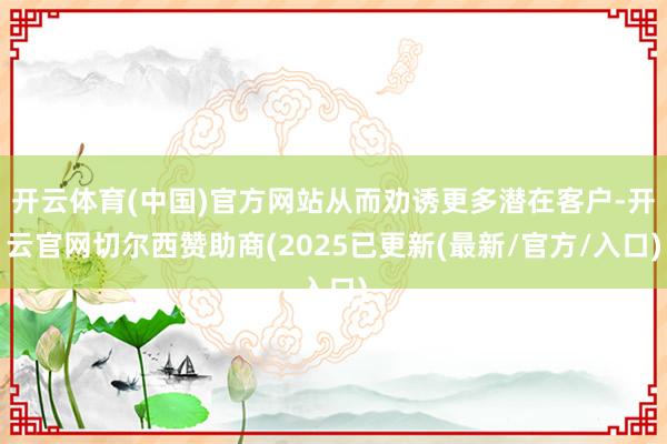 开云体育(中国)官方网站从而劝诱更多潜在客户-开云官网切尔西赞助商(2025已更新(最新/官方/入口)