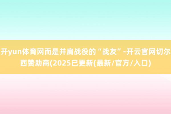 开yun体育网而是并肩战役的“战友”-开云官网切尔西赞助商(2025已更新(最新/官方/入口)