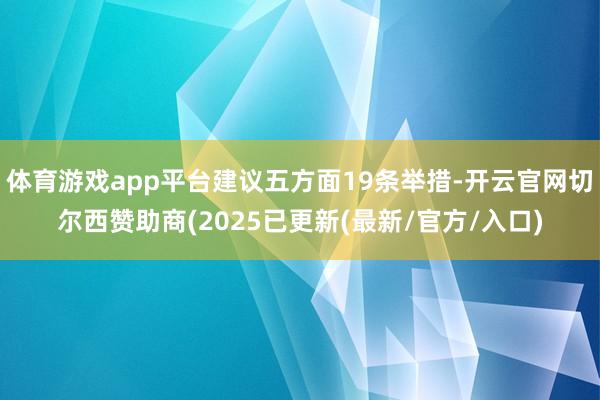体育游戏app平台建议五方面19条举措-开云官网切尔西赞助商(2025已更新(最新/官方/入口)