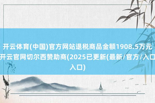 开云体育(中国)官方网站退税商品金额1908.5万元-开云官网切尔西赞助商(2025已更新(最新/官方/入口)