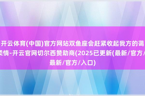 开云体育(中国)官方网站双鱼座会赶紧收起我方的蔼然与柔情-开云官网切尔西赞助商(2025已更新(最新/官方/入口)