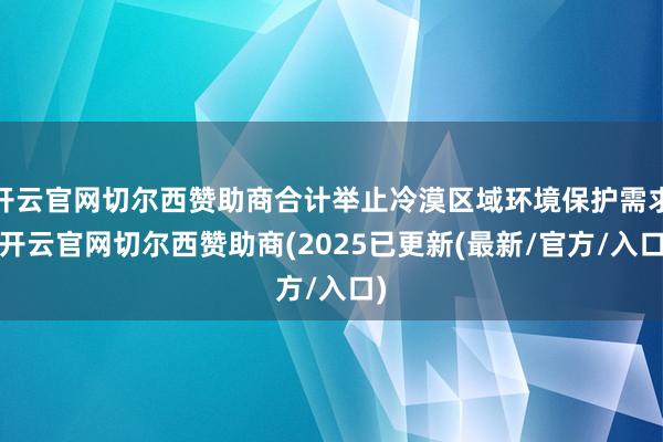 开云官网切尔西赞助商合计举止冷漠区域环境保护需求-开云官网切尔西赞助商(2025已更新(最新/官方/入口)
