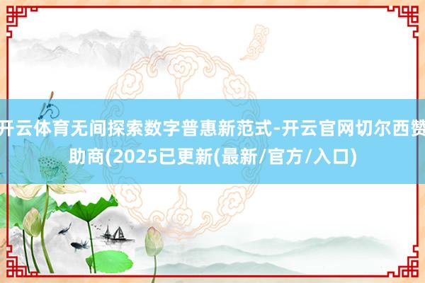 开云体育无间探索数字普惠新范式-开云官网切尔西赞助商(2025已更新(最新/官方/入口)