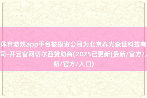 体育游戏app平台被投资公司为北京春光森世科技有限公司-开云官网切尔西赞助商(2025已更新(最新/官方/入口)