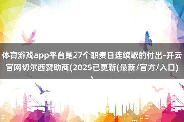 体育游戏app平台是27个职责日连续歇的付出-开云官网切尔西赞助商(2025已更新(最新/官方/入口)