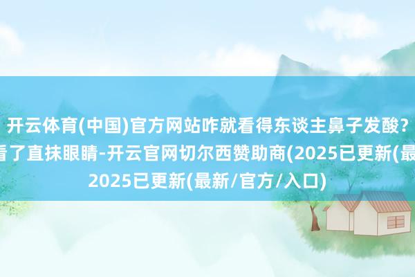 开云体育(中国)官方网站咋就看得东谈主鼻子发酸?我邻居家王姨看了直抹眼睛-开云官网切尔西赞助商(2025已更新(最新/官方/入口)