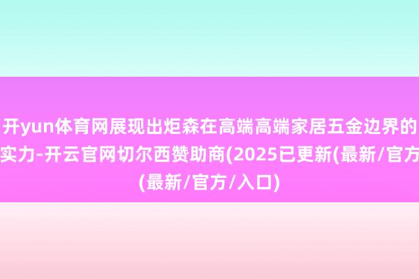 开yun体育网展现出炬森在高端高端家居五金边界的体系化实力-开云官网切尔西赞助商(2025已更新(最新/官方/入口)