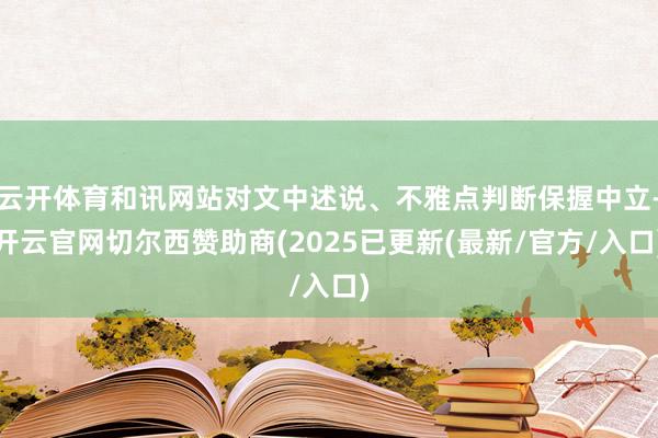 云开体育和讯网站对文中述说、不雅点判断保握中立-开云官网切尔西赞助商(2025已更新(最新/官方/入口)