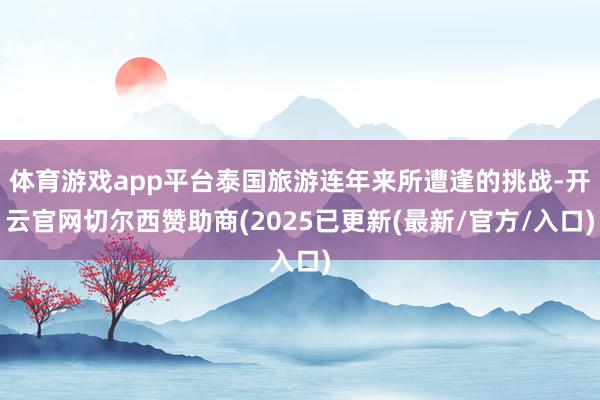 体育游戏app平台泰国旅游连年来所遭逢的挑战-开云官网切尔西赞助商(2025已更新(最新/官方/入口)