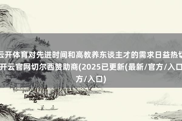 云开体育对先进时间和高教养东谈主才的需求日益热切-开云官网切尔西赞助商(2025已更新(最新/官方/入口)