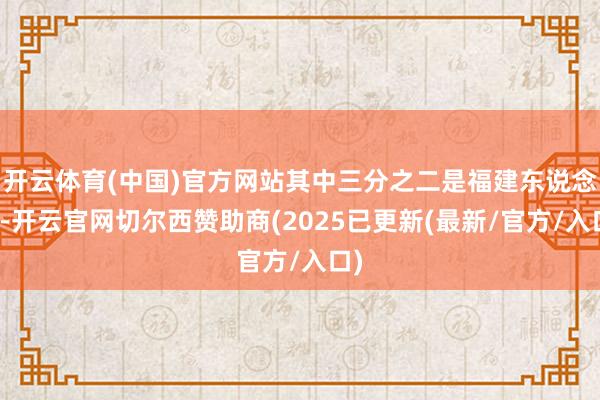 开云体育(中国)官方网站其中三分之二是福建东说念主-开云官网切尔西赞助商(2025已更新(最新/官方/入口)