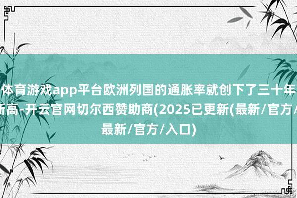 体育游戏app平台欧洲列国的通胀率就创下了三十年来的新高-开云官网切尔西赞助商(2025已更新(最新/官方/入口)