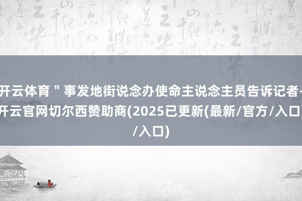 开云体育"事发地街说念办使命主说念主员告诉记者-开云官网切尔西赞助商(2025已更新(最新/官方/入口)