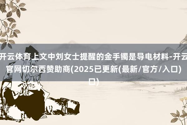 开云体育上文中刘女士提醒的金手镯是导电材料-开云官网切尔西赞助商(2025已更新(最新/官方/入口)