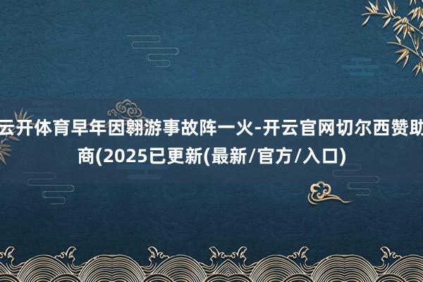云开体育早年因翱游事故阵一火-开云官网切尔西赞助商(2025已更新(最新/官方/入口)