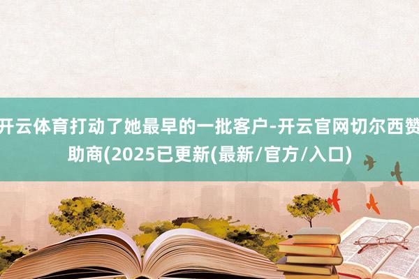 开云体育打动了她最早的一批客户-开云官网切尔西赞助商(2025已更新(最新/官方/入口)