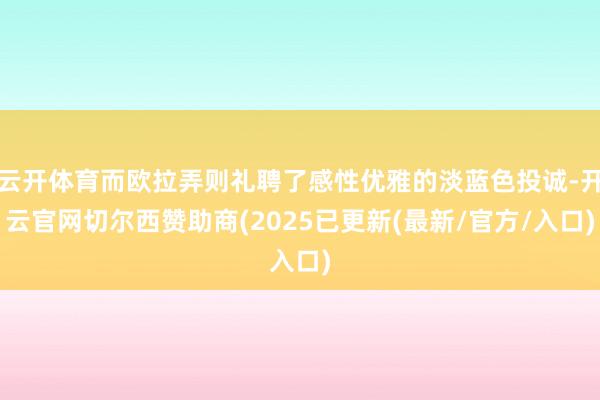 云开体育而欧拉弄则礼聘了感性优雅的淡蓝色投诚-开云官网切尔西赞助商(2025已更新(最新/官方/入口)