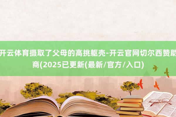 开云体育摄取了父母的高挑躯壳-开云官网切尔西赞助商(2025已更新(最新/官方/入口)