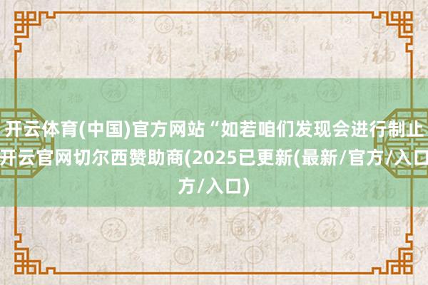 开云体育(中国)官方网站“如若咱们发现会进行制止-开云官网切尔西赞助商(2025已更新(最新/官方/入口)