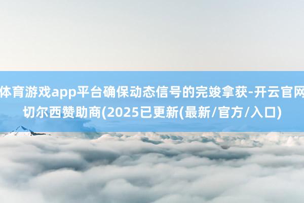 体育游戏app平台确保动态信号的完竣拿获-开云官网切尔西赞助商(2025已更新(最新/官方/入口)