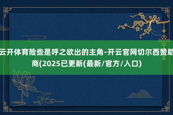 云开体育险些是呼之欲出的主角-开云官网切尔西赞助商(2025已更新(最新/官方/入口)