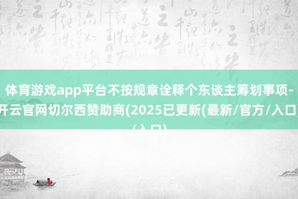 体育游戏app平台不按规章诠释个东谈主筹划事项-开云官网切尔西赞助商(2025已更新(最新/官方/入口)