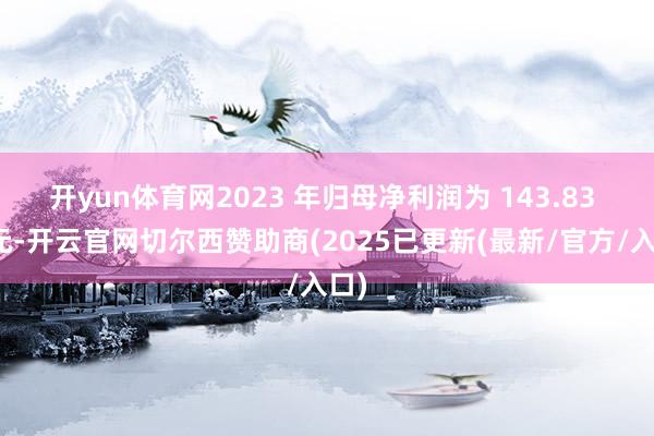 开yun体育网2023 年归母净利润为 143.83 亿元-开云官网切尔西赞助商(2025已更新(最新/官方/入口)
