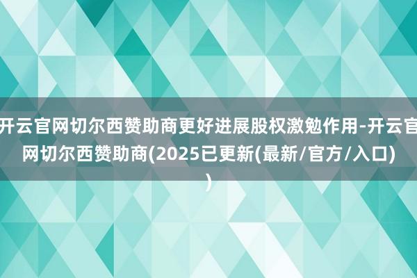 开云官网切尔西赞助商更好进展股权激勉作用-开云官网切尔西赞助商(2025已更新(最新/官方/入口)
