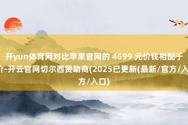 开yun体育网对比苹果官网的 4699 元价钱相配于半价-开云官网切尔西赞助商(2025已更新(最新/官方/入口)