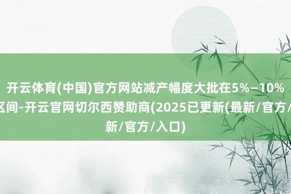 开云体育(中国)官方网站减产幅度大批在5%—10%这一区间-开云官网切尔西赞助商(2025已更新(最新/官方/入口)