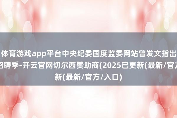 体育游戏app平台中央纪委国度监委网站曾发文指出:每逢招聘季-开云官网切尔西赞助商(2025已更新(最新/官方/入口)