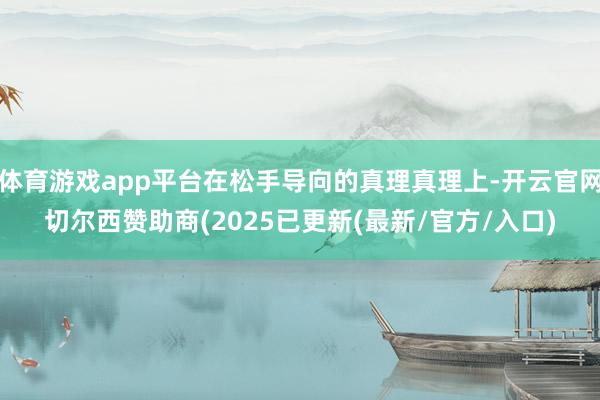 体育游戏app平台在松手导向的真理真理上-开云官网切尔西赞助商(2025已更新(最新/官方/入口)