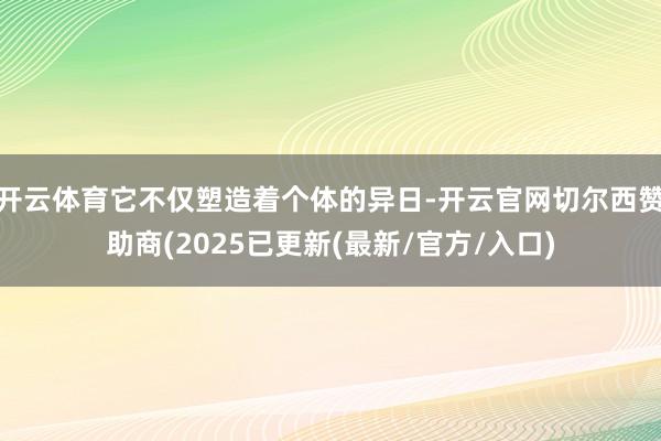 开云体育它不仅塑造着个体的异日-开云官网切尔西赞助商(2025已更新(最新/官方/入口)