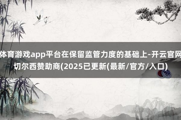体育游戏app平台在保留监管力度的基础上-开云官网切尔西赞助商(2025已更新(最新/官方/入口)