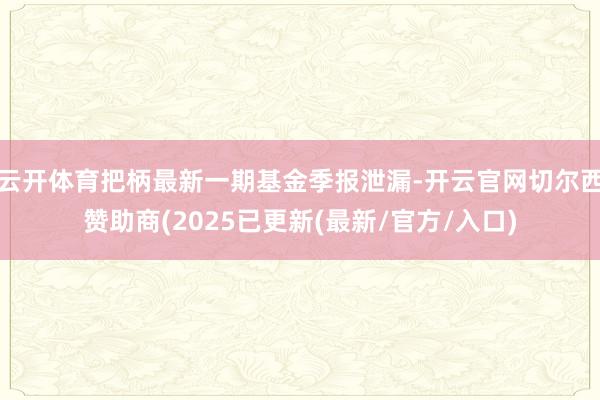 云开体育把柄最新一期基金季报泄漏-开云官网切尔西赞助商(2025已更新(最新/官方/入口)