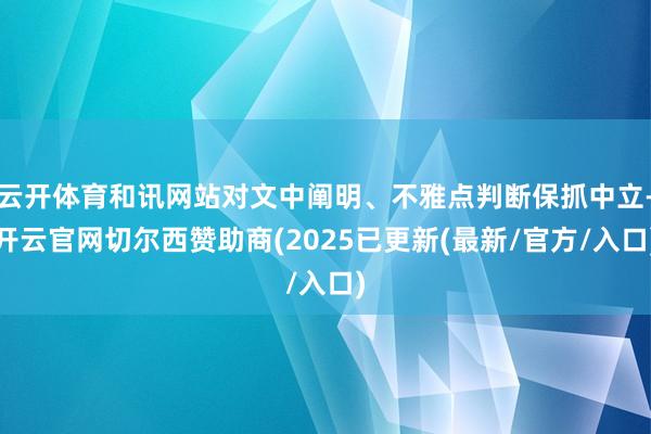 云开体育和讯网站对文中阐明、不雅点判断保抓中立-开云官网切尔西赞助商(2025已更新(最新/官方/入口)