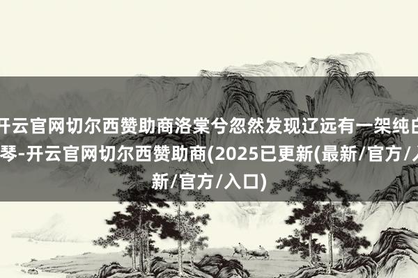 开云官网切尔西赞助商洛棠兮忽然发现辽远有一架纯白的钢琴-开云官网切尔西赞助商(2025已更新(最新/官方/入口)