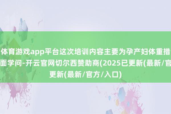 体育游戏app平台这次培训内容主要为孕产妇体重措置关联表面学问-开云官网切尔西赞助商(2025已更新(最新/官方/入口)