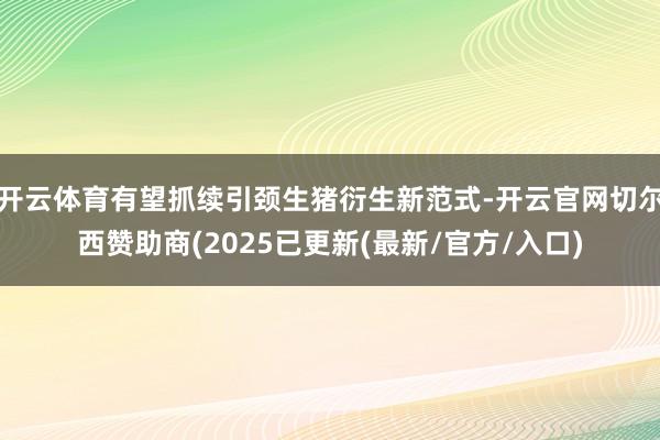 开云体育有望抓续引颈生猪衍生新范式-开云官网切尔西赞助商(2025已更新(最新/官方/入口)